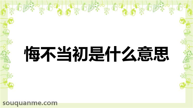 悔不当初是什么意思 悔不当初的拼音 悔不当初的成语解释